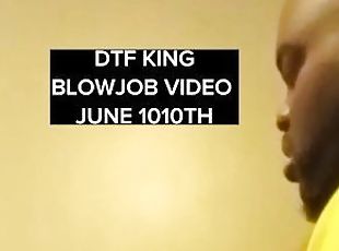 DTF King Blowjob  video June 10th