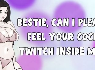 Bestie, Can I Please Feel Your Cock Twitch Inside Me ? [Your BFF Wa...